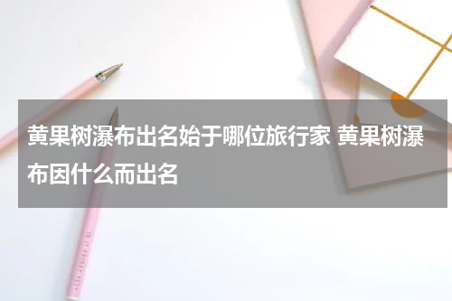 黄果树瀑布出名始于哪位旅行家 黄果树瀑布因什么而出名