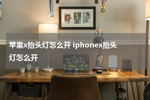 苹果x抬头灯怎么开 iphonex抬头灯怎么开