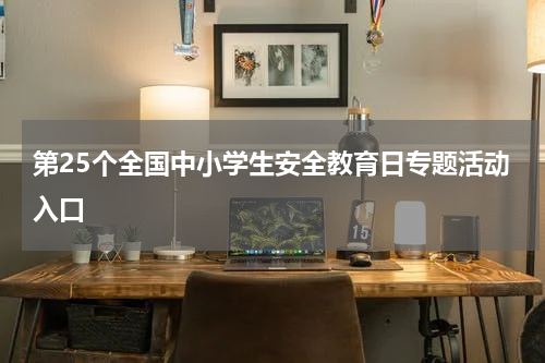 第25个全国中小学生安全教育日专题活动入口