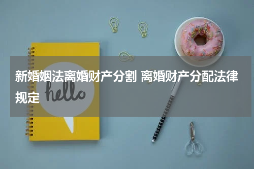 新婚姻法离婚财产分割 离婚财产分配法律规定