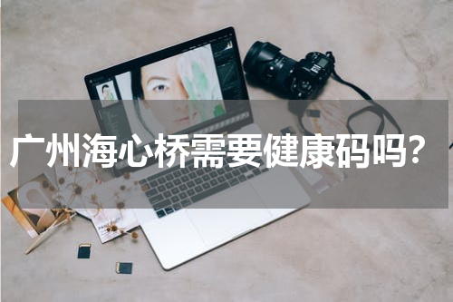 广州海心桥需要健康码吗？