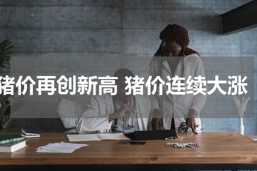 猪价再创新高 猪价连续大涨