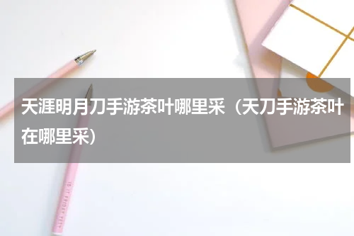 天涯明月刀手游茶叶哪里采（天刀手游茶叶在哪里采）