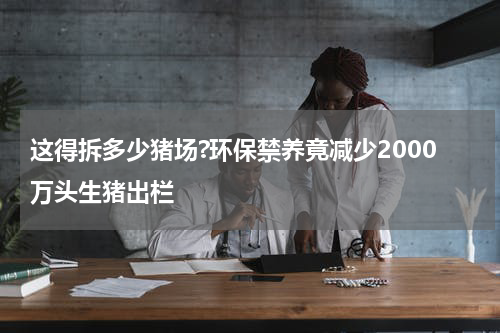 这得拆多少猪场?环保禁养竟减少2000万头生猪出栏