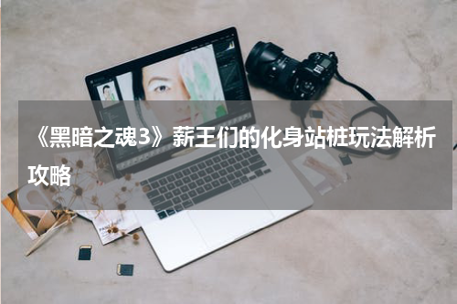 《黑暗之魂3》薪王们的化身站桩玩法解析攻略