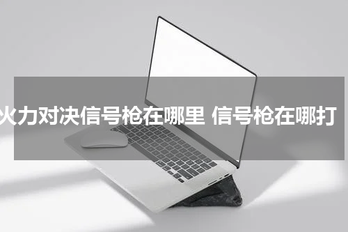 火力对决信号枪在哪里 信号枪在哪打