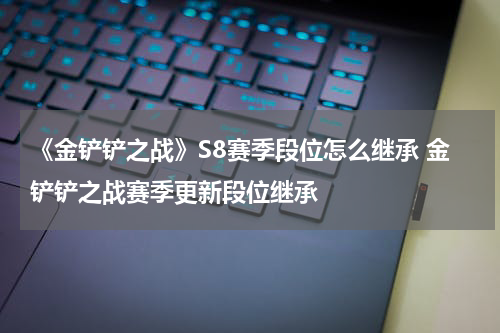 《金铲铲之战》S8赛季段位怎么继承 金铲铲之战赛季更新段位继承
