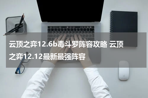 云顶之弈12.6b毒斗罗阵容攻略 云顶之弈12.12最新最强阵容