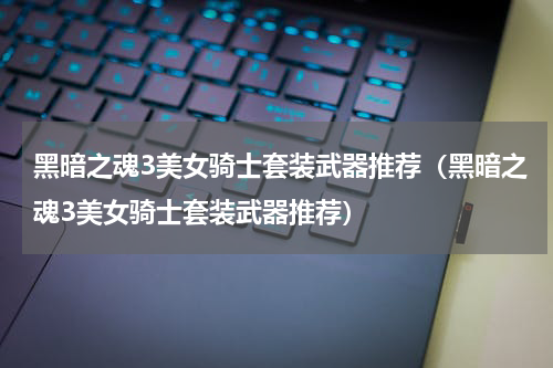 黑暗之魂3美女骑士套装武器推荐（黑暗之魂3美女骑士套装武器推荐）