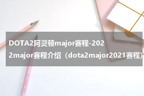DOTA2阿灵顿major赛程-2022major赛程介绍（dota2major2021赛程）
