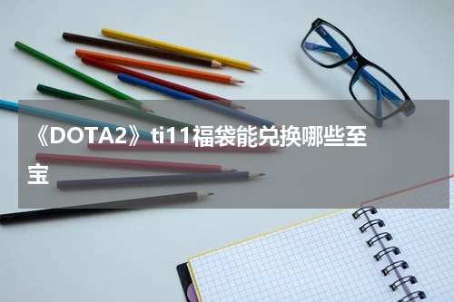 《DOTA2》ti11福袋能兑换哪些至宝
