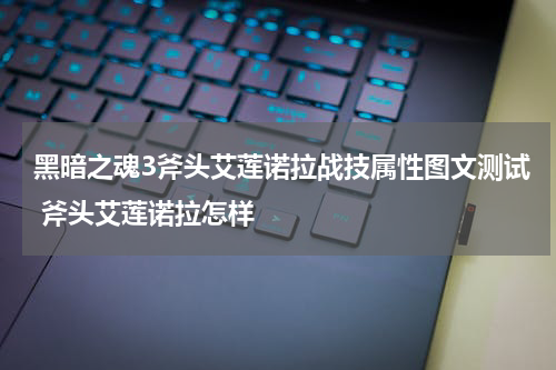 黑暗之魂3斧头艾莲诺拉战技属性图文测试 斧头艾莲诺拉怎样