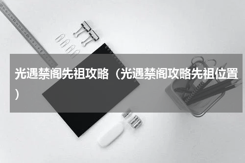光遇禁阁先祖攻略（光遇禁阁攻略先祖位置）