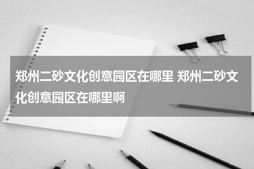 郑州二砂文化创意园区在哪里 郑州二砂文化创意园区在哪里啊