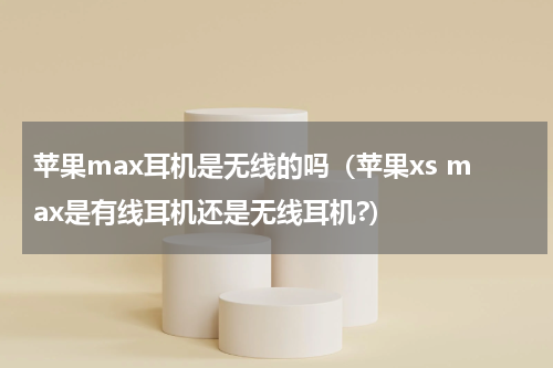 苹果max耳机是无线的吗（苹果xs max是有线耳机还是无线耳机?）