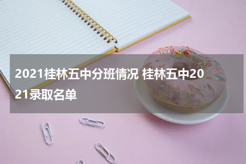 2021桂林五中分班情况 桂林五中2021录取名单