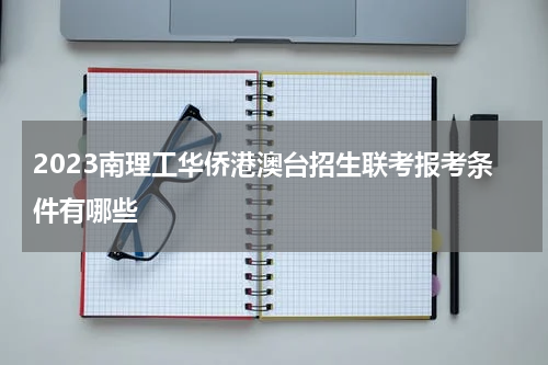 2023南理工华侨港澳台招生联考报考条件有哪些