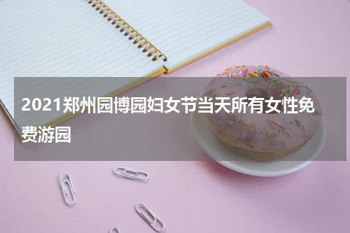2021郑州园博园妇女节当天所有女性免费游园