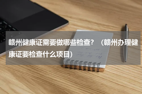 赣州健康证需要做哪些检查？（赣州办理健康证要检查什么项目）