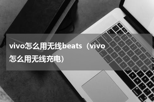 vivo怎么用无线beats（vivo怎么用无线充电）