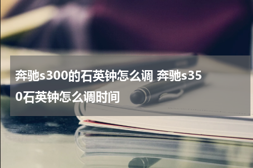 奔驰s300的石英钟怎么调 奔驰s350石英钟怎么调时间