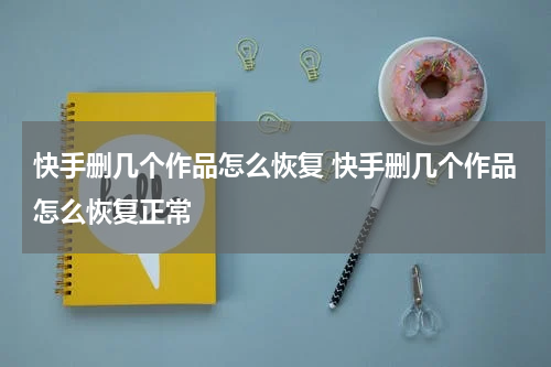 快手删几个作品怎么恢复 快手删几个作品怎么恢复正常