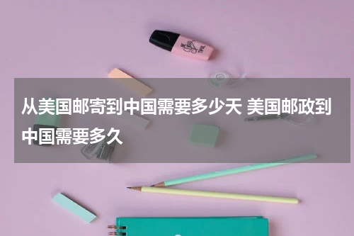 从美国邮寄到中国需要多少天 美国邮政到中国需要多久