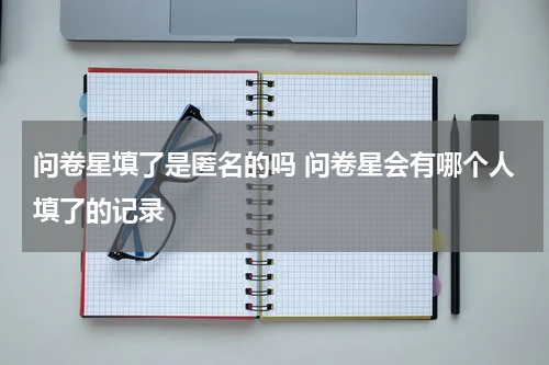 问卷星填了是匿名的吗 问卷星会有哪个人填了的记录