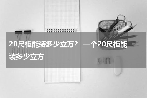 20尺柜能装多少立方？ 一个20尺柜能装多少立方