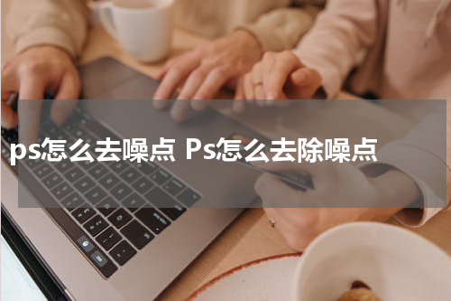 ps怎么去噪点 Ps怎么去除噪点