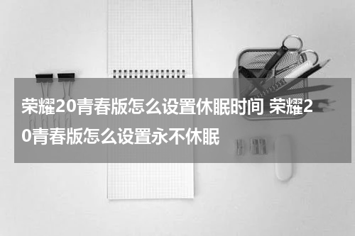 荣耀20青春版怎么设置休眠时间 荣耀20青春版怎么设置永不休眠