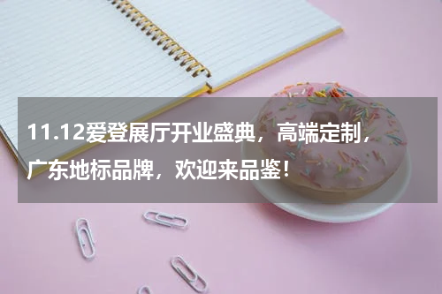 11.12爱登展厅开业盛典，高端定制，广东地标品牌，欢迎来品鉴！