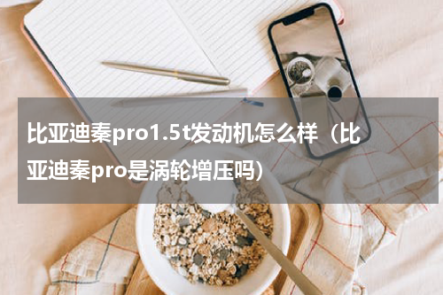 比亚迪秦pro1.5t发动机怎么样（比亚迪秦pro是涡轮增压吗）