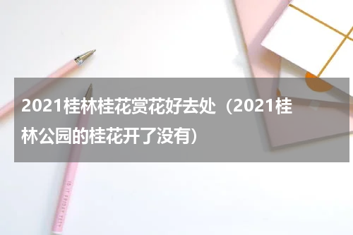 2021桂林桂花赏花好去处（2021桂林公园的桂花开了没有）