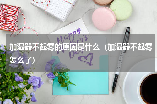 加湿器不起雾的原因是什么（加湿器不起雾怎么了）