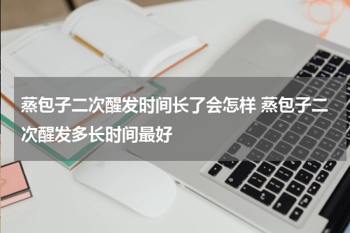 蒸包子二次醒发时间长了会怎样 蒸包子二次醒发多长时间最好