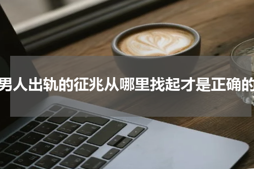 男人出轨的征兆从哪里找起才是正确的