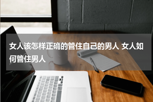 女人该怎样正确的管住自己的男人 女人如何管住男人