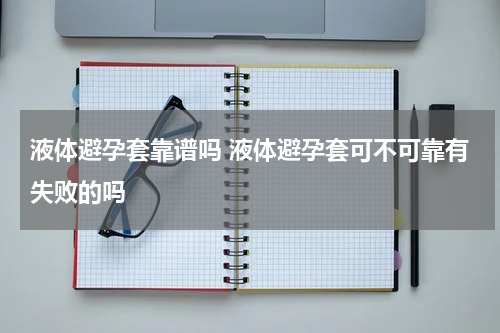 液体避孕套靠谱吗 液体避孕套可不可靠有失败的吗