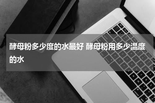 酵母粉多少度的水最好 酵母粉用多少温度的水
