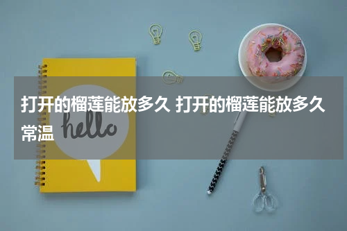 打开的榴莲能放多久 打开的榴莲能放多久常温