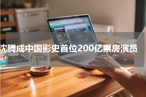 沈腾成中国影史首位200亿票房演员