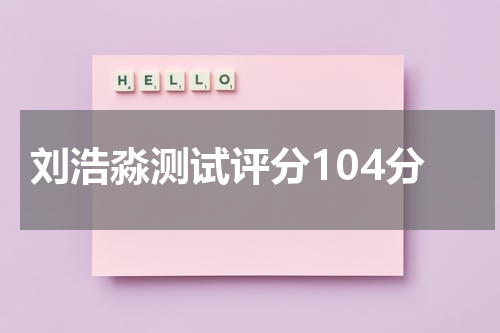 刘浩淼测试评分104分