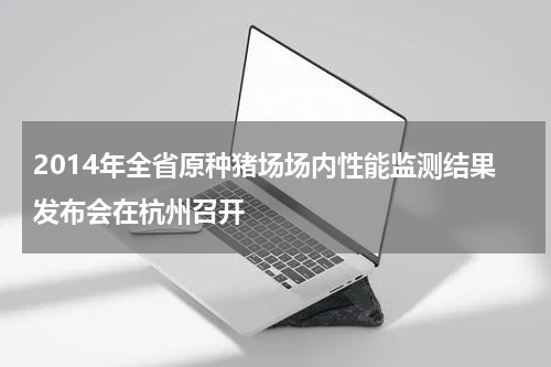 2014年全省原种猪场场内性能监测结果发布会在杭州召开