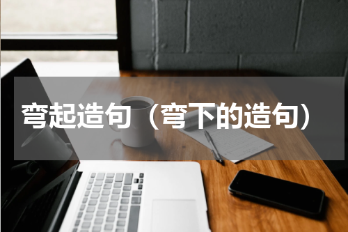 弯起造句（弯下的造句）