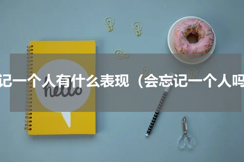 忘记一个人有什么表现（会忘记一个人吗）