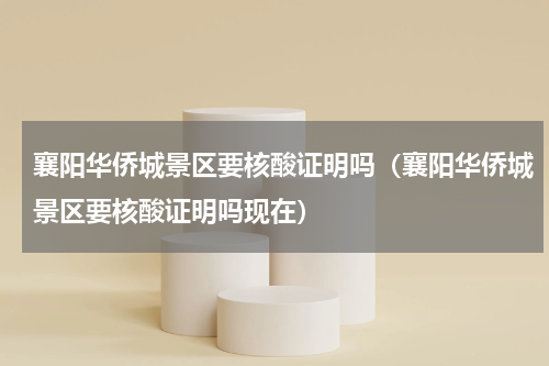 襄阳华侨城景区要核酸证明吗（襄阳华侨城景区要核酸证明吗现在）