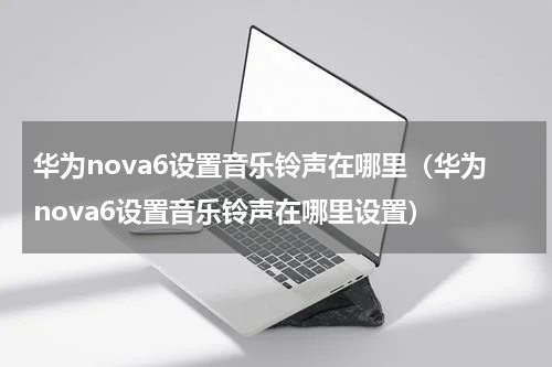 华为nova6设置音乐铃声在哪里（华为nova6设置音乐铃声在哪里设置）