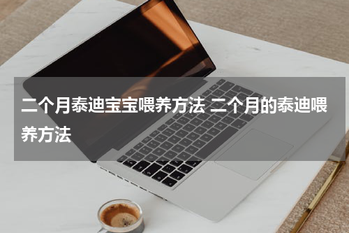 二个月泰迪宝宝喂养方法 二个月的泰迪喂养方法