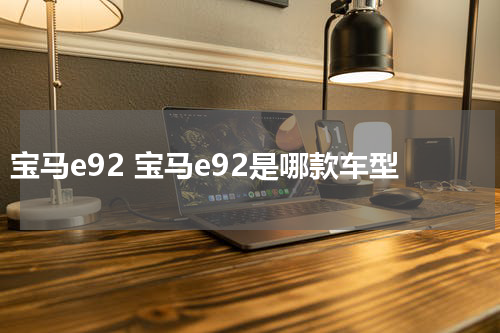 宝马e92 宝马e92是哪款车型